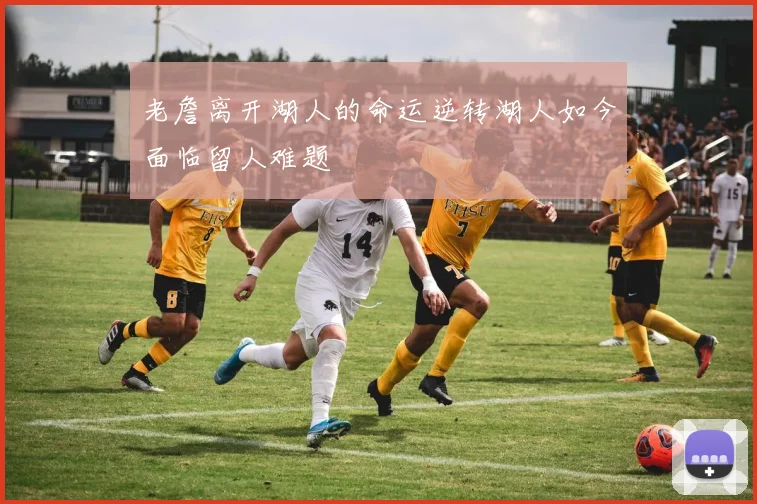 老詹离开湖人的命运逆转湖人如今面临留人难题