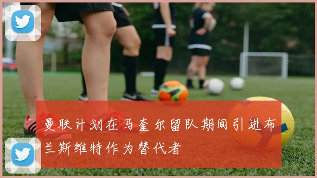 曼联计划在马奎尔留队期间引进布兰斯维特作为替代者