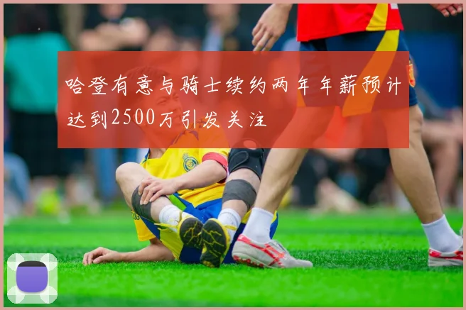 哈登有意与骑士续约两年年薪预计达到2500万引发关注