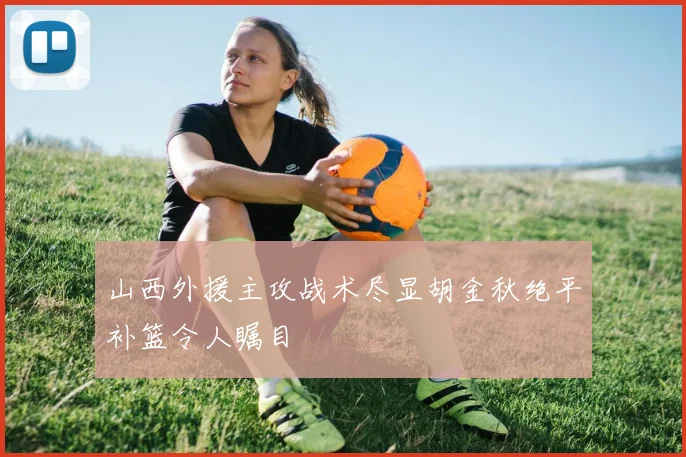 山西外援主攻战术尽显胡金秋绝平补篮令人瞩目