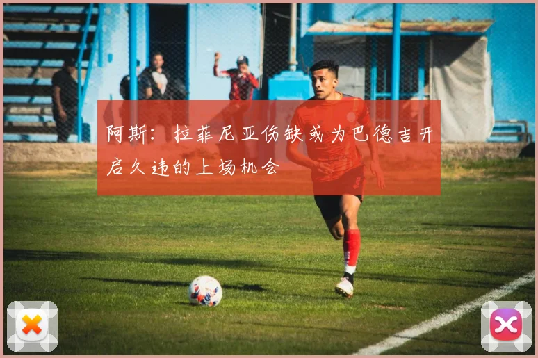 阿斯：拉菲尼亚伤缺或为巴德吉开启久违的上场机会