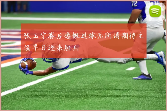 张玉宁赛后感慨进球无所谓期待主场早日迎来胜利