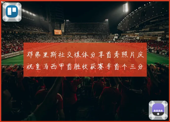 邓弗里斯社交媒体分享首秀照片庆祝皇马西甲首胜收获赛季首个三分
