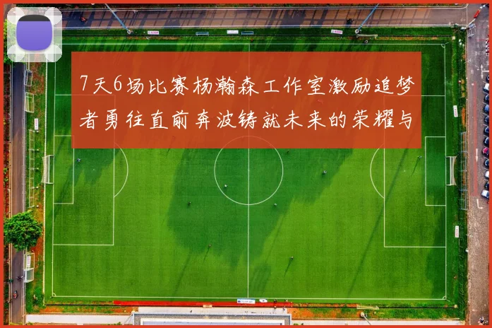 7天6场比赛杨瀚森工作室激励追梦者勇往直前奔波铸就未来的荣耀与成就