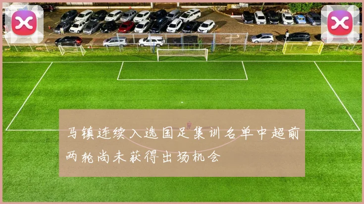 马镇连续入选国足集训名单中超前两轮尚未获得出场机会