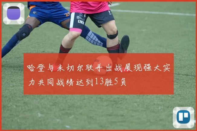 哈登与米切尔联手出战展现强大实力共同战绩达到13胜5负