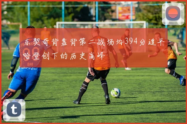 东契奇背靠背第二战场均394分追平哈登创下的历史高峰