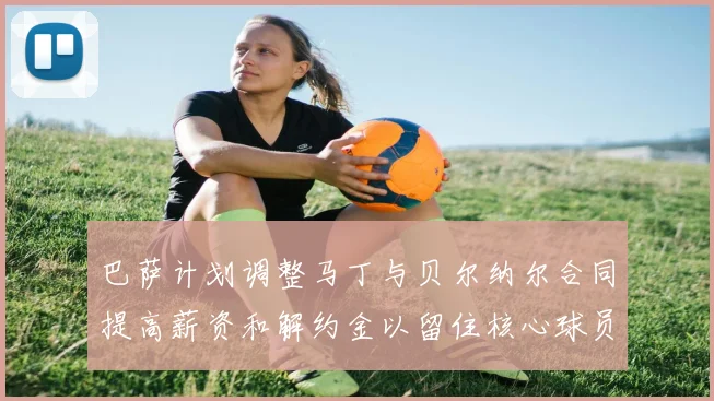 巴萨计划调整马丁与贝尔纳尔合同提高薪资和解约金以留住核心球员