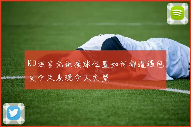 KD坦言无论接球位置如何都遭遇包夹今天表现令人失望