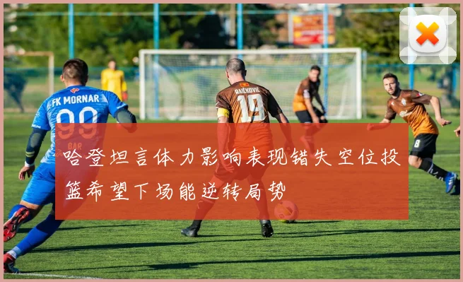 哈登坦言体力影响表现错失空位投篮希望下场能逆转局势