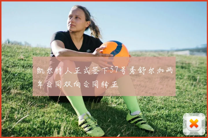 凯尔特人正式签下57号秀舒尔加两年合同双向合同转正