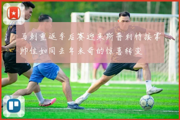 马刺重返季后赛迎来斯普利特接掌帅位如同去年米奇的惊喜转变