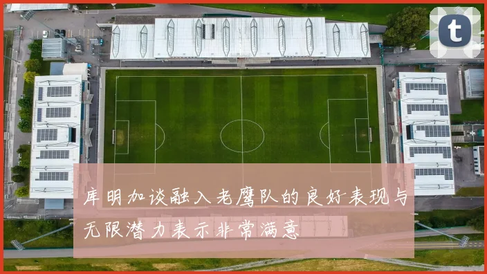 库明加谈融入老鹰队的良好表现与无限潜力表示非常满意