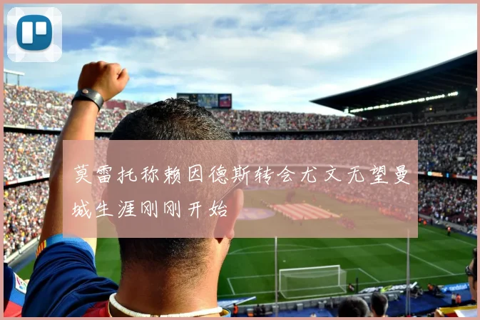 莫雷托称赖因德斯转会尤文无望曼城生涯刚刚开始