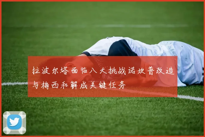 拉波尔塔面临八大挑战诺坎普改造与梅西和解成关键任务