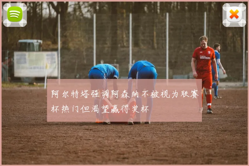 阿尔特塔强调阿森纳不被视为联赛杯热门但渴望赢得奖杯