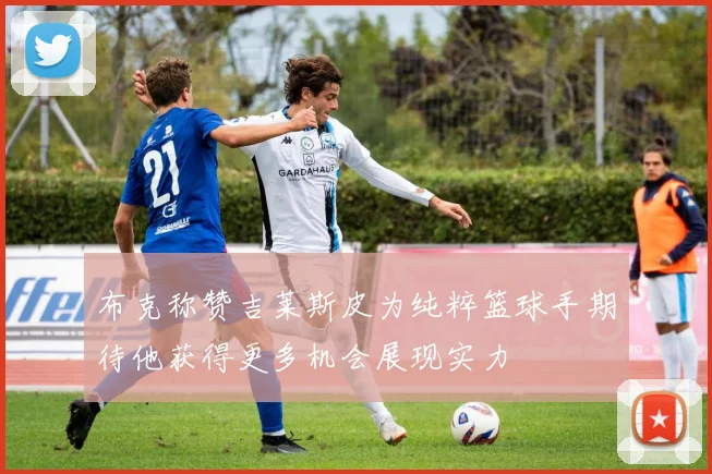 布克称赞吉莱斯皮为纯粹篮球手期待他获得更多机会展现实力