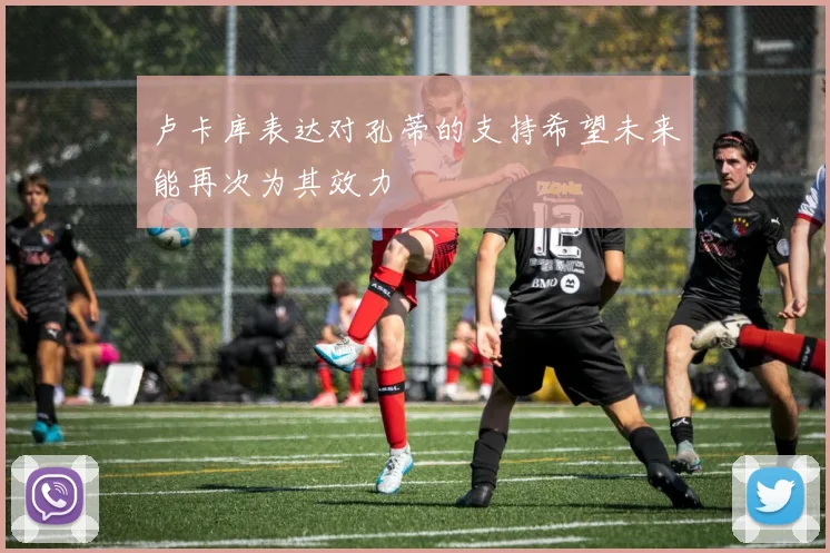 卢卡库表达对孔蒂的支持希望未来能再次为其效力
