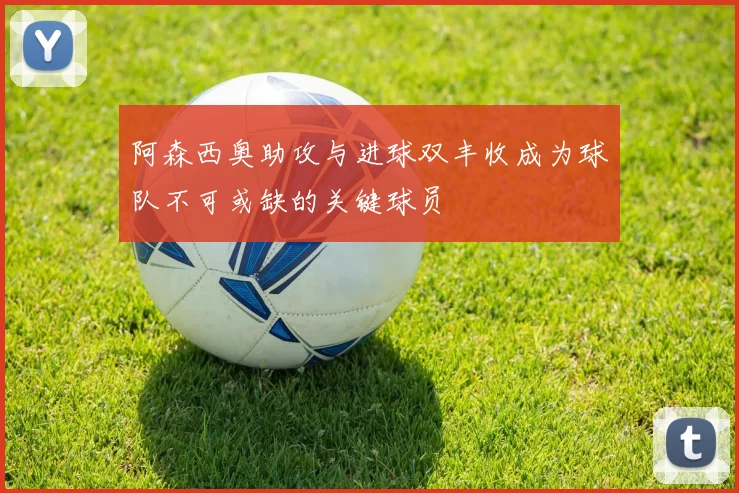 阿森西奥助攻与进球双丰收成为球队不可或缺的关键球员