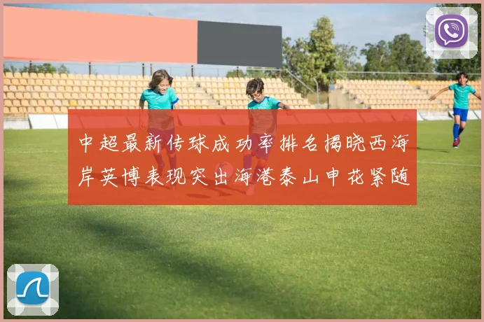 中超最新传球成功率排名揭晓西海岸英博表现突出海港泰山申花紧随其后