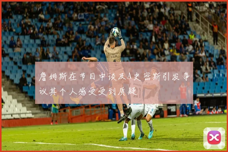 詹姆斯在节目中谈及A史密斯引发争议其个人感受受到质疑