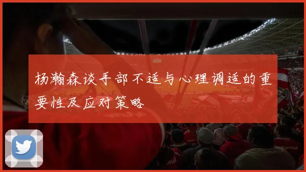 杨瀚森谈手部不适与心理调适的重要性及应对策略