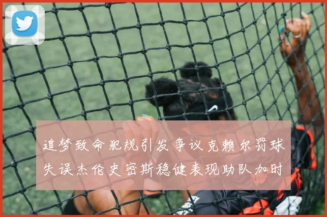 追梦致命犯规引发争议克赖尔罚球失误杰伦史密斯稳健表现助队加时逆袭