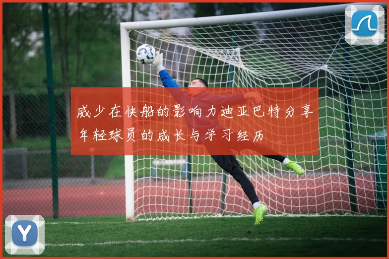威少在快船的影响力迪亚巴特分享年轻球员的成长与学习经历