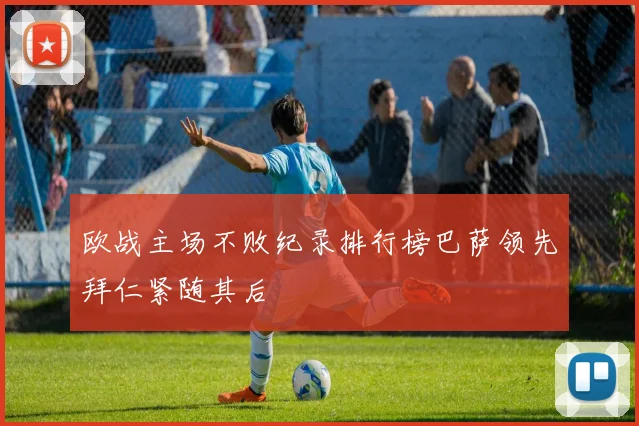 欧战主场不败纪录排行榜巴萨领先拜仁紧随其后