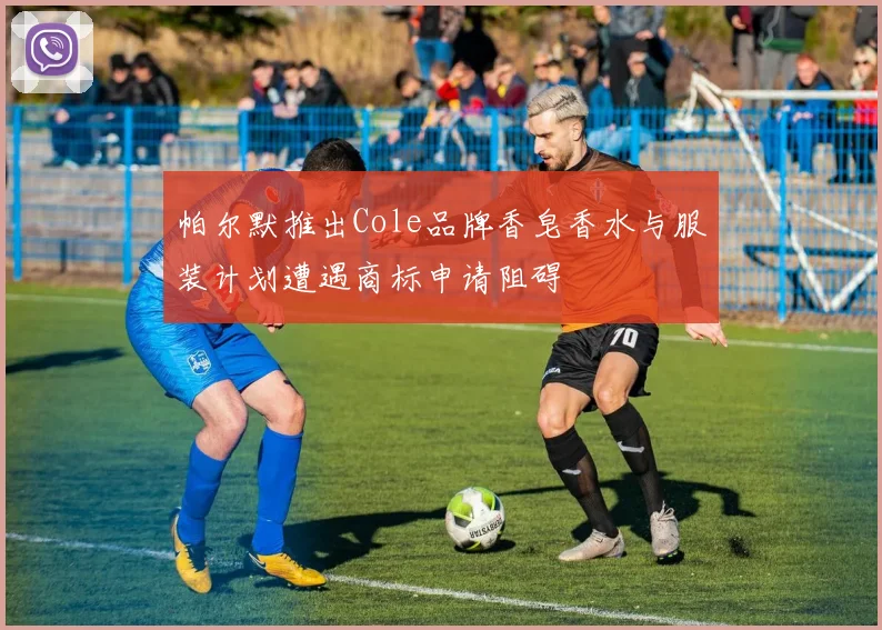 帕尔默推出Cole品牌香皂香水与服装计划遭遇商标申请阻碍
