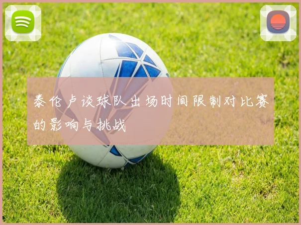 泰伦卢谈球队出场时间限制对比赛的影响与挑战