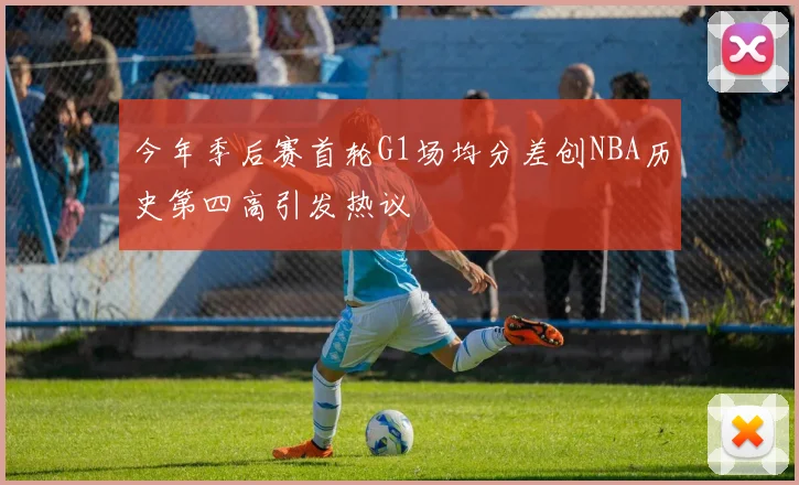 今年季后赛首轮G1场均分差创NBA历史第四高引发热议